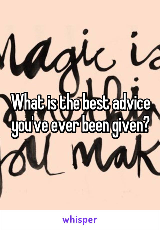 What is the best advice you've ever been given?