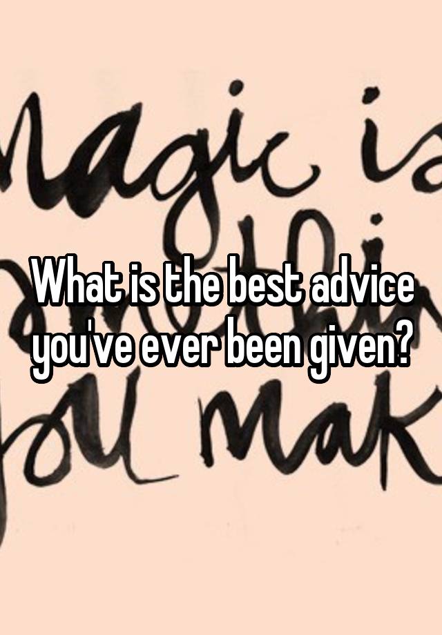 What is the best advice you've ever been given?