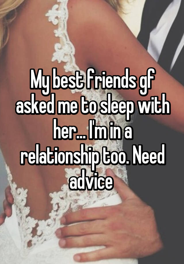 My best friends gf asked me to sleep with her... I'm in a relationship too. Need advice 