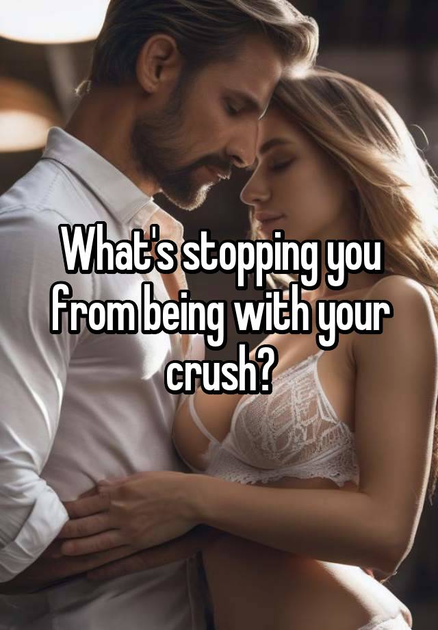 What's stopping you from being with your crush?