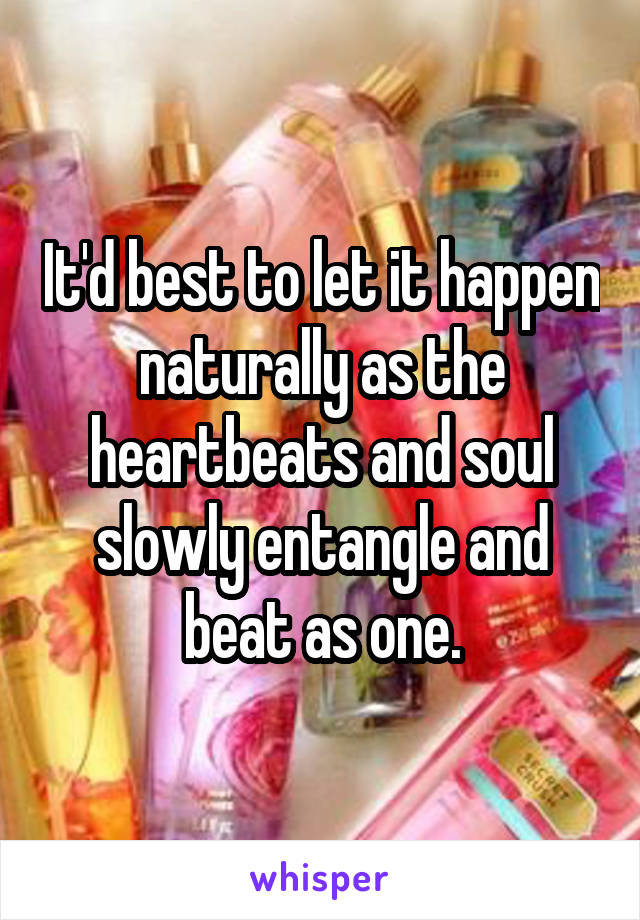 It'd best to let it happen naturally as the heartbeats and soul slowly entangle and beat as one.