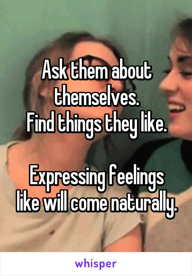 Ask them about themselves.
Find things they like.

Expressing feelings like will come naturally.