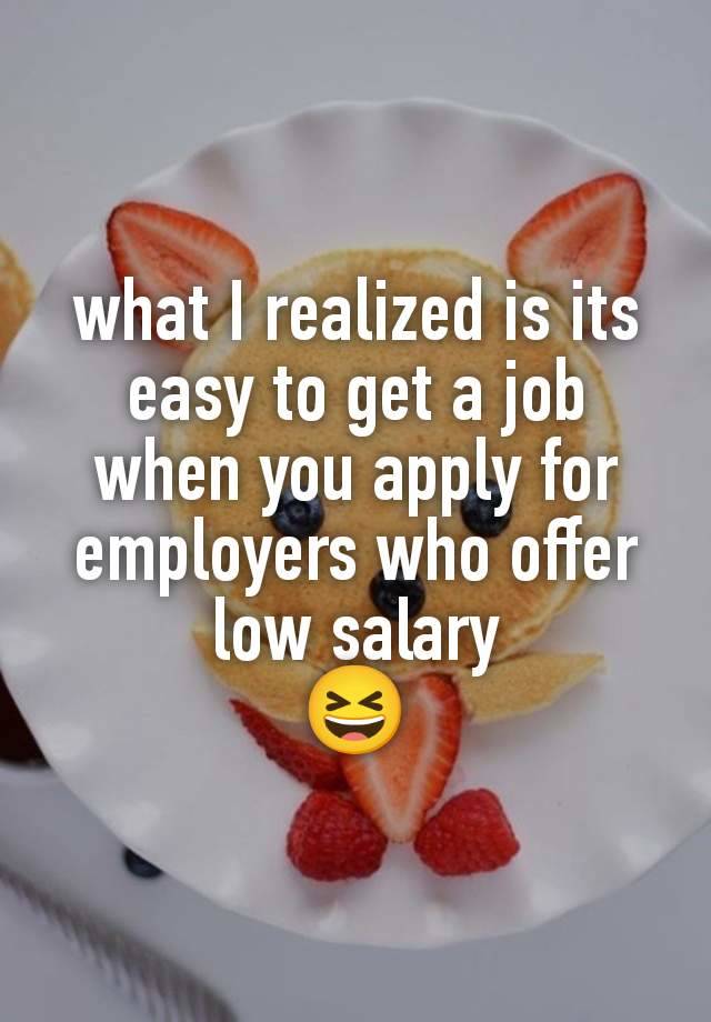 what I realized is its easy to get a job when you apply for employers who offer low salary
😆