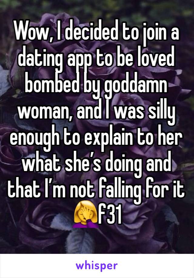 Wow, I decided to join a dating app to be loved bombed by goddamn woman, and I was silly enough to explain to her what she’s doing and that I’m not falling for it 🤦‍♀️f31
