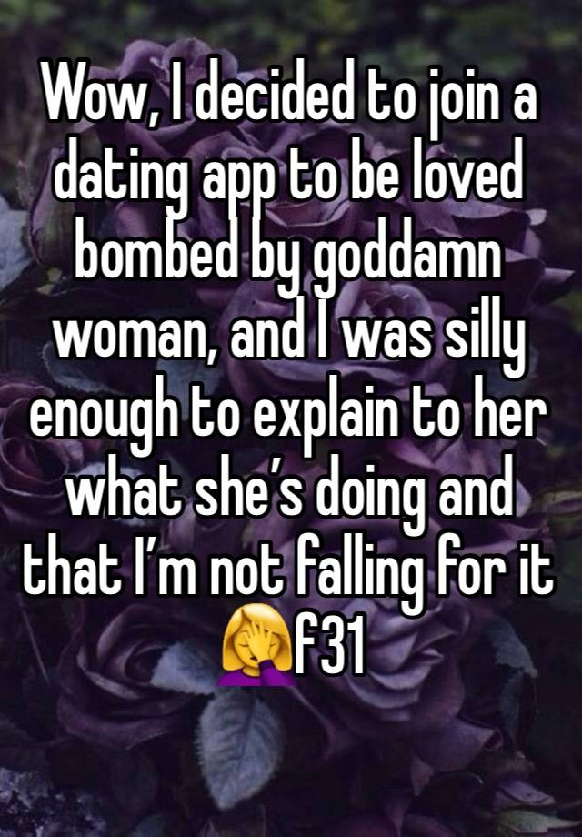 Wow, I decided to join a dating app to be loved bombed by goddamn woman, and I was silly enough to explain to her what she’s doing and that I’m not falling for it 🤦‍♀️f31
