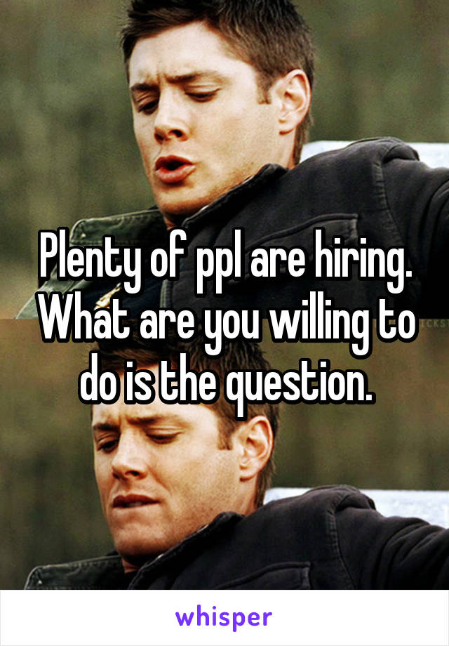 Plenty of ppl are hiring. What are you willing to do is the question.