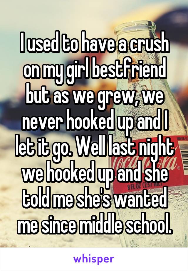 I used to have a crush on my girl bestfriend but as we grew, we never hooked up and I let it go. Well last night we hooked up and she told me she's wanted me since middle school.