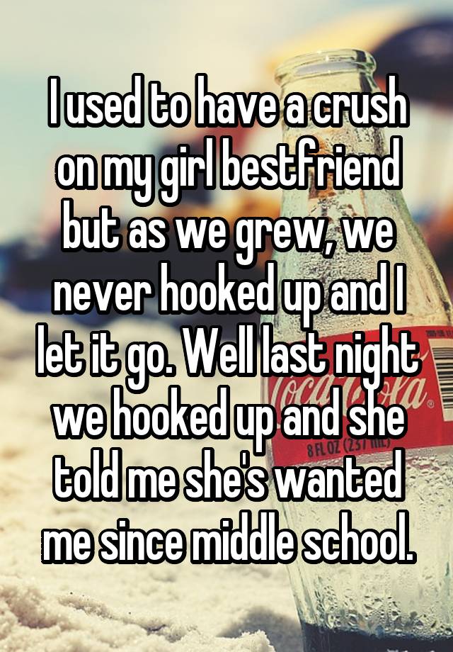 I used to have a crush on my girl bestfriend but as we grew, we never hooked up and I let it go. Well last night we hooked up and she told me she's wanted me since middle school.