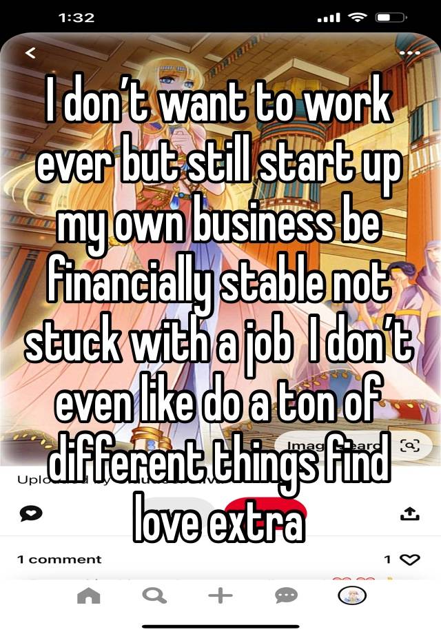 I don’t want to work ever but still start up my own business be financially stable not stuck with a job  I don’t even like do a ton of different things find love extra 