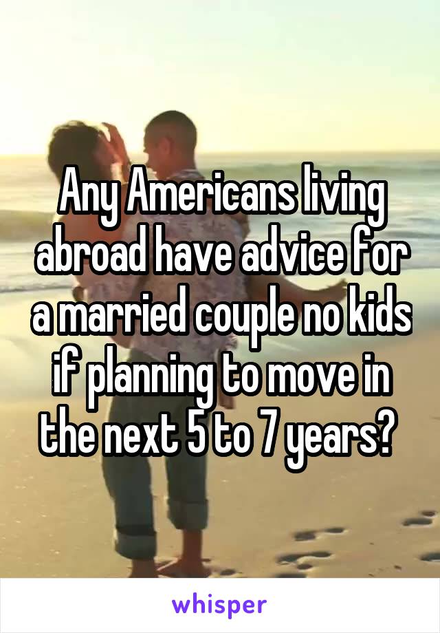 Any Americans living abroad have advice for a married couple no kids if planning to move in the next 5 to 7 years? 