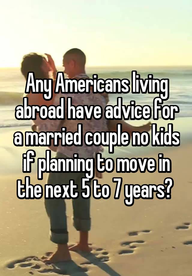 Any Americans living abroad have advice for a married couple no kids if planning to move in the next 5 to 7 years? 