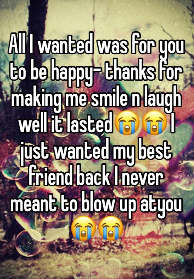 All I wanted was for you to be happy- thanks for making me smile n laugh well it lasted😭😭 I just wanted my best friend back I never meant to blow up atyou 😭😭