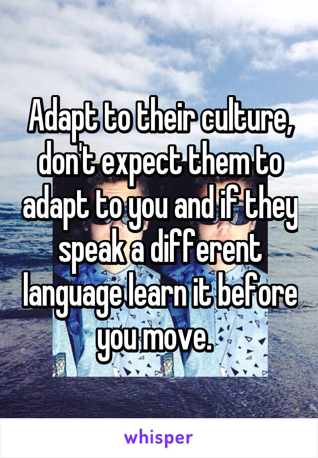 Adapt to their culture, don't expect them to adapt to you and if they speak a different language learn it before you move.  