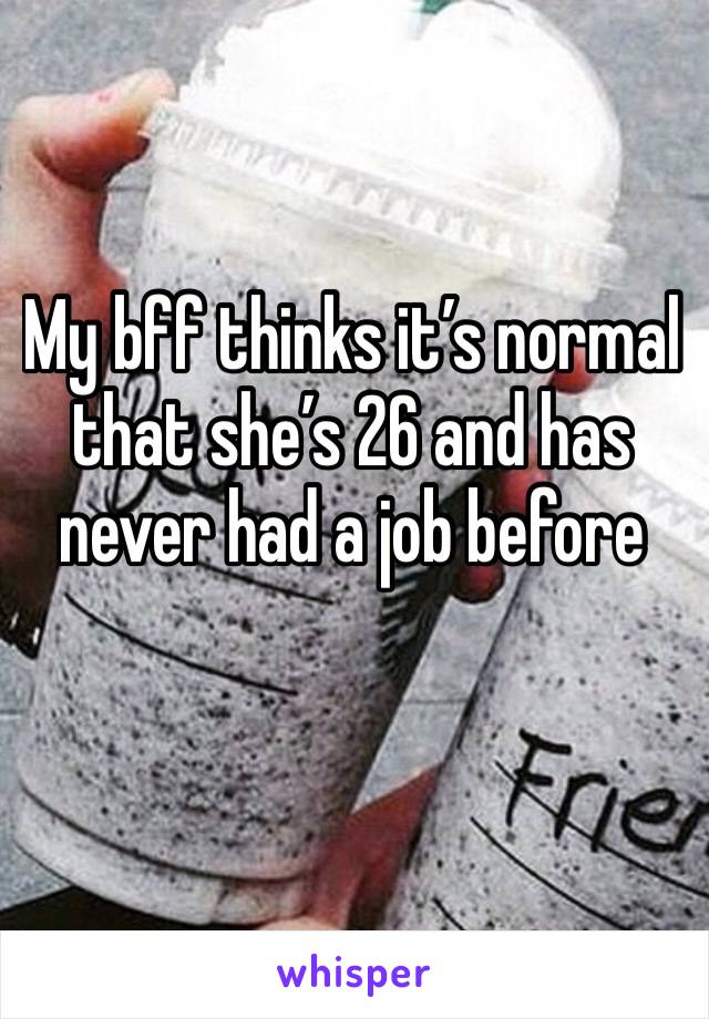 My bff thinks it’s normal that she’s 26 and has never had a job before  