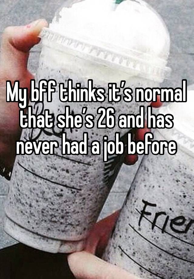 My bff thinks it’s normal that she’s 26 and has never had a job before  