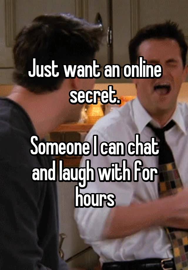 Just want an online secret.

Someone I can chat and laugh with for hours