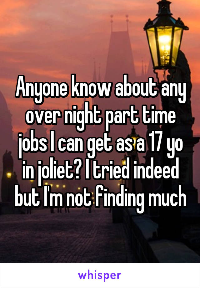 Anyone know about any over night part time jobs I can get as a 17 yo in joliet? I tried indeed but I'm not finding much