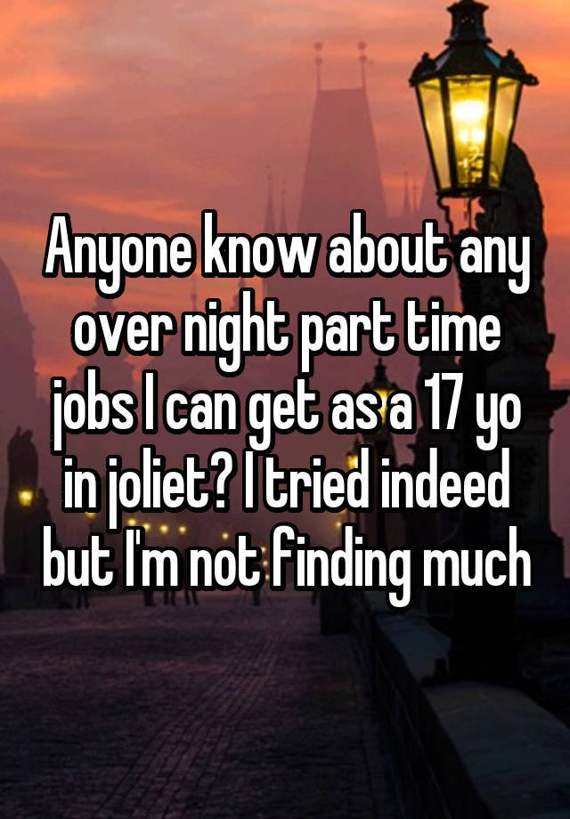 Anyone know about any over night part time jobs I can get as a 17 yo in joliet? I tried indeed but I'm not finding much