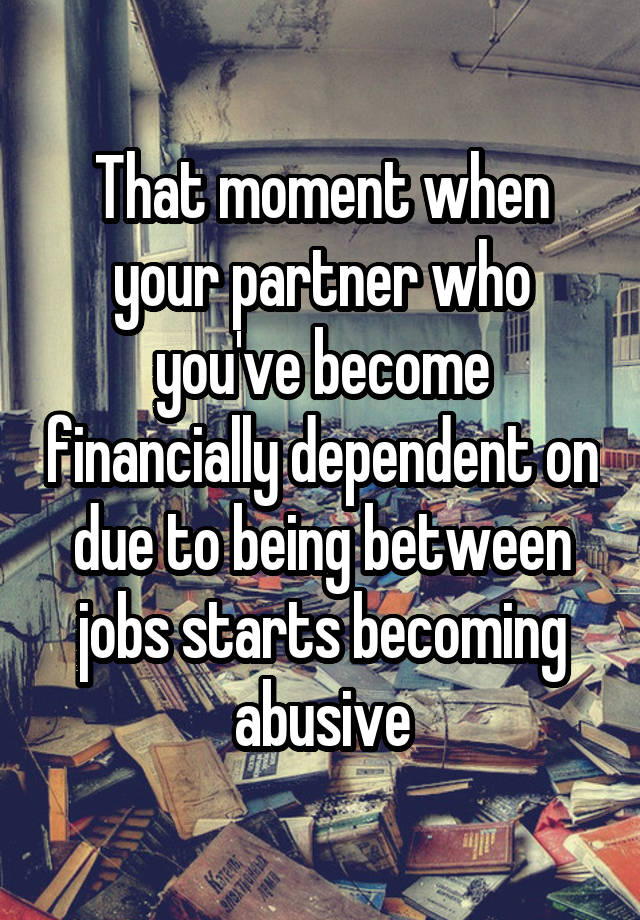 That moment when your partner who you've become financially dependent on due to being between jobs starts becoming abusive