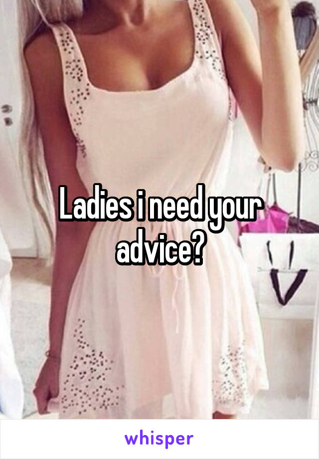 Ladies i need your advice?