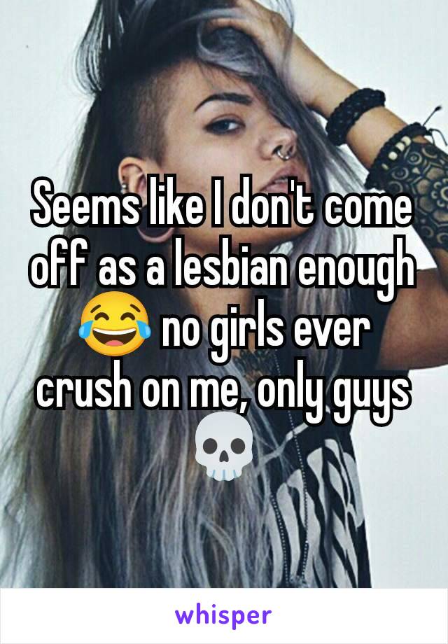 Seems like I don't come off as a lesbian enough 😂 no girls ever crush on me, only guys 💀