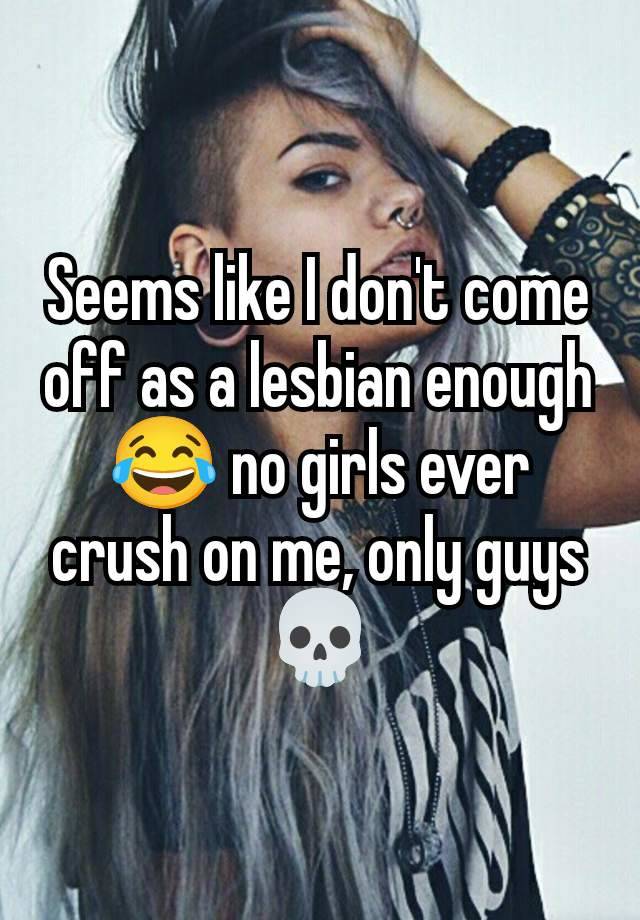 Seems like I don't come off as a lesbian enough 😂 no girls ever crush on me, only guys 💀