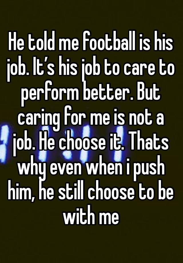 He told me football is his job. It’s his job to care to perform better. But caring for me is not a job. He choose it. Thats why even when i push him, he still choose to be with me