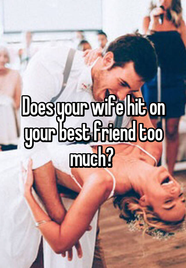 Does your wife hit on your best friend too much? 