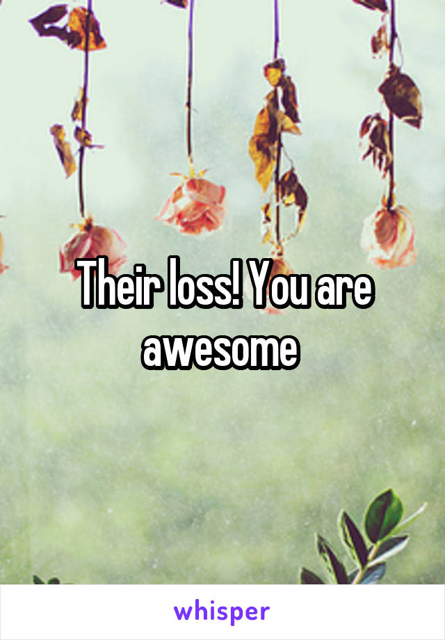 Their loss! You are awesome 