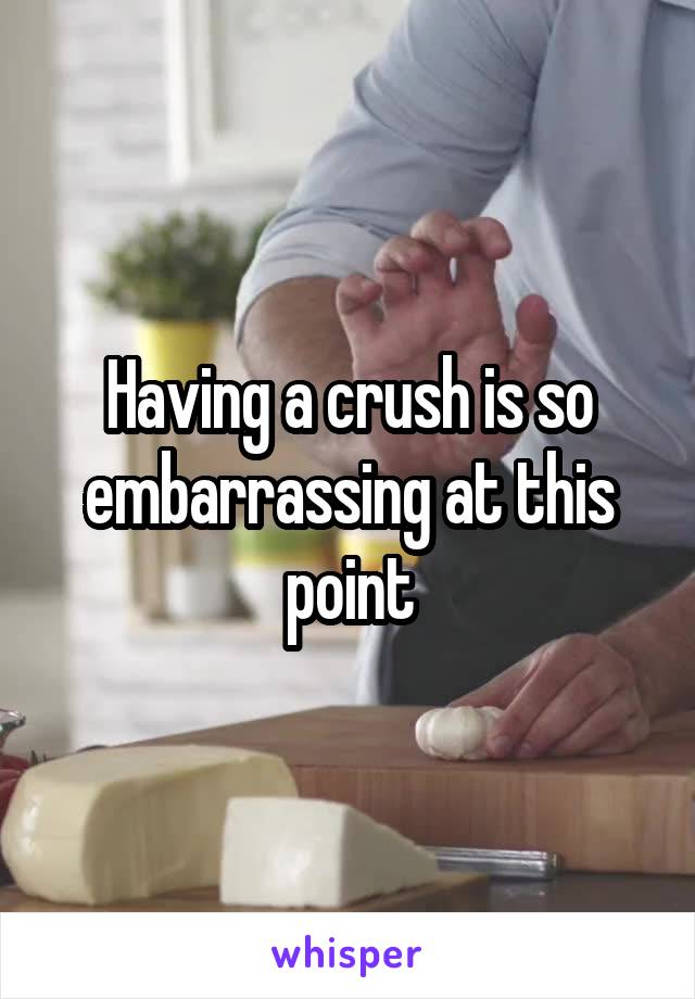 Having a crush is so embarrassing at this point