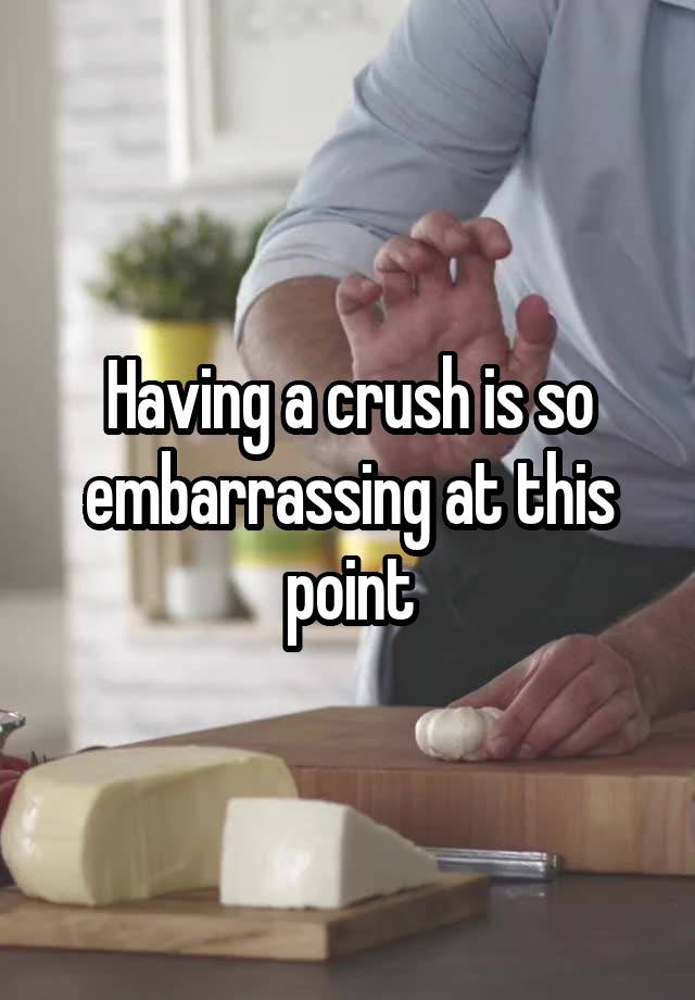 Having a crush is so embarrassing at this point