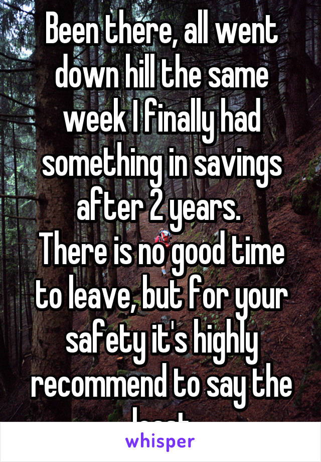 Been there, all went down hill the same week I finally had something in savings after 2 years. 
There is no good time to leave, but for your safety it's highly recommend to say the least