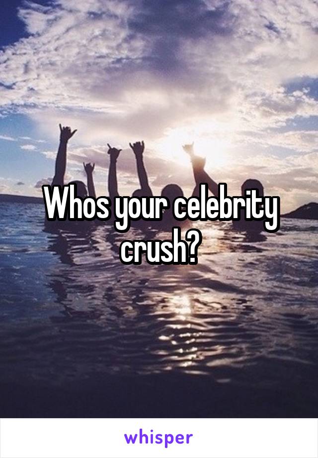 Whos your celebrity crush?