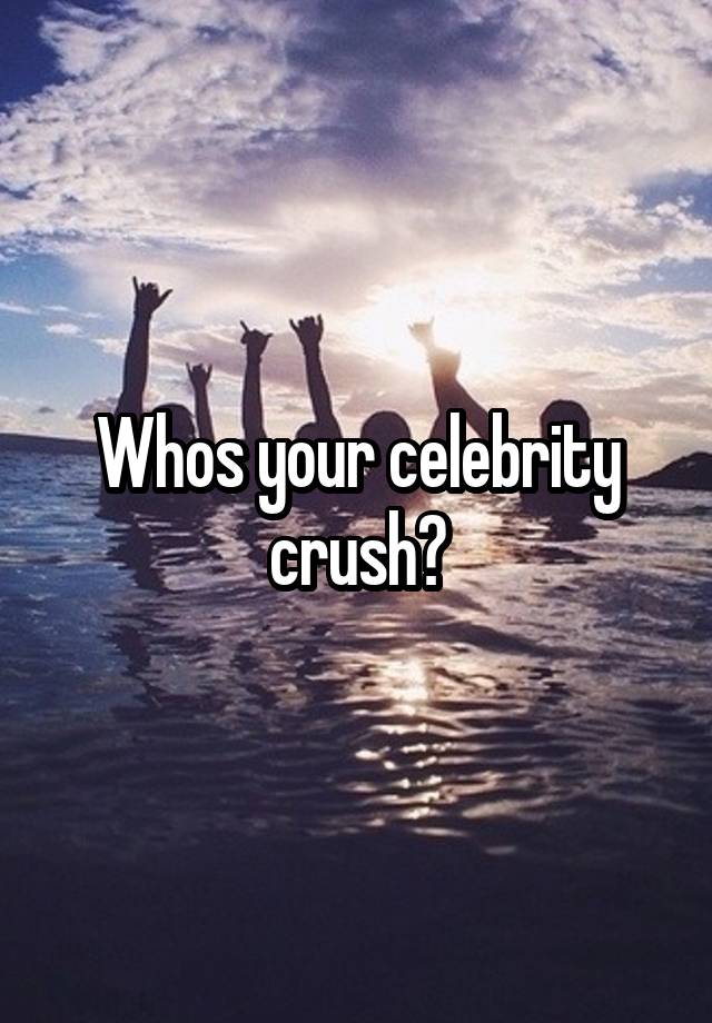 Whos your celebrity crush?