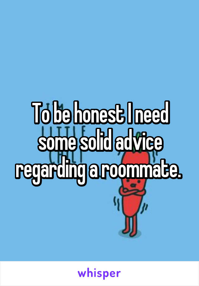 To be honest I need some solid advice regarding a roommate. 