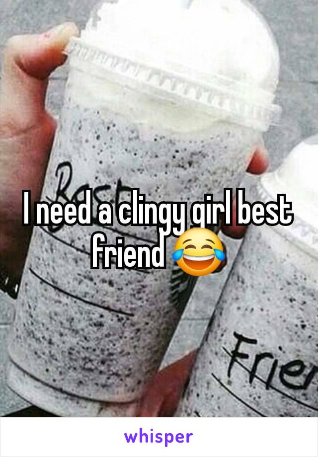 I need a clingy girl best friend 😂