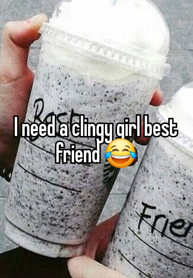 I need a clingy girl best friend 😂