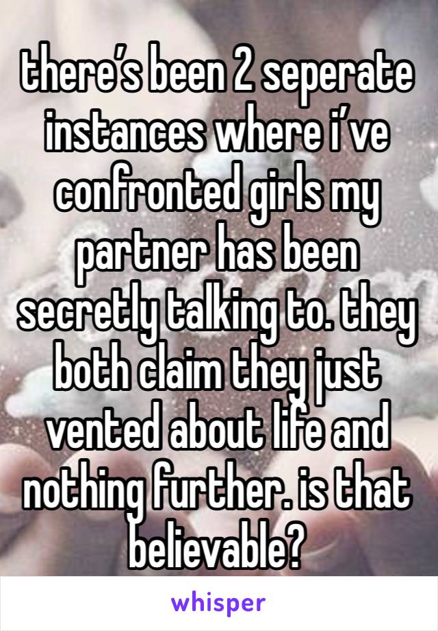 there’s been 2 seperate instances where i’ve confronted girls my partner has been secretly talking to. they both claim they just vented about life and nothing further. is that believable? 