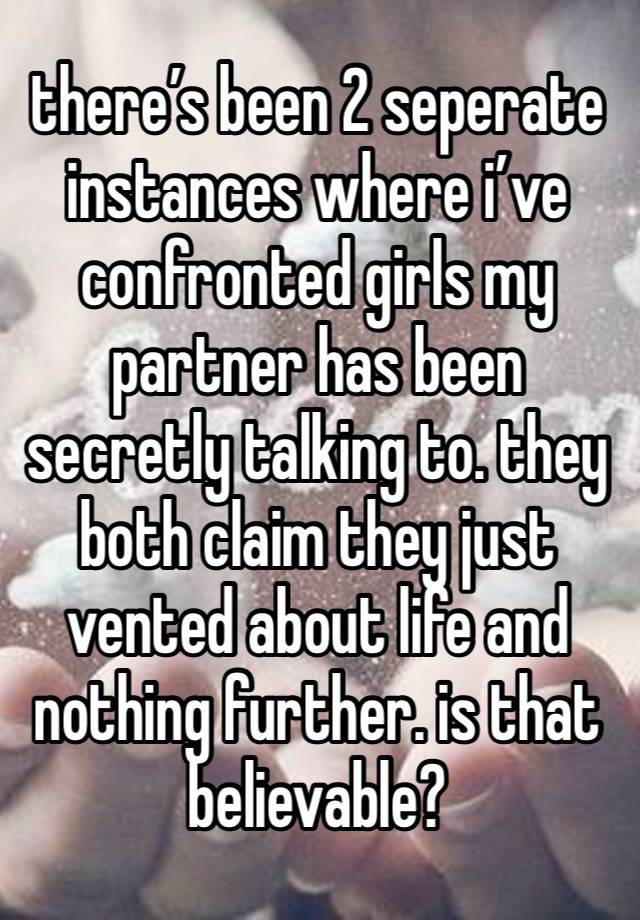 there’s been 2 seperate instances where i’ve confronted girls my partner has been secretly talking to. they both claim they just vented about life and nothing further. is that believable? 