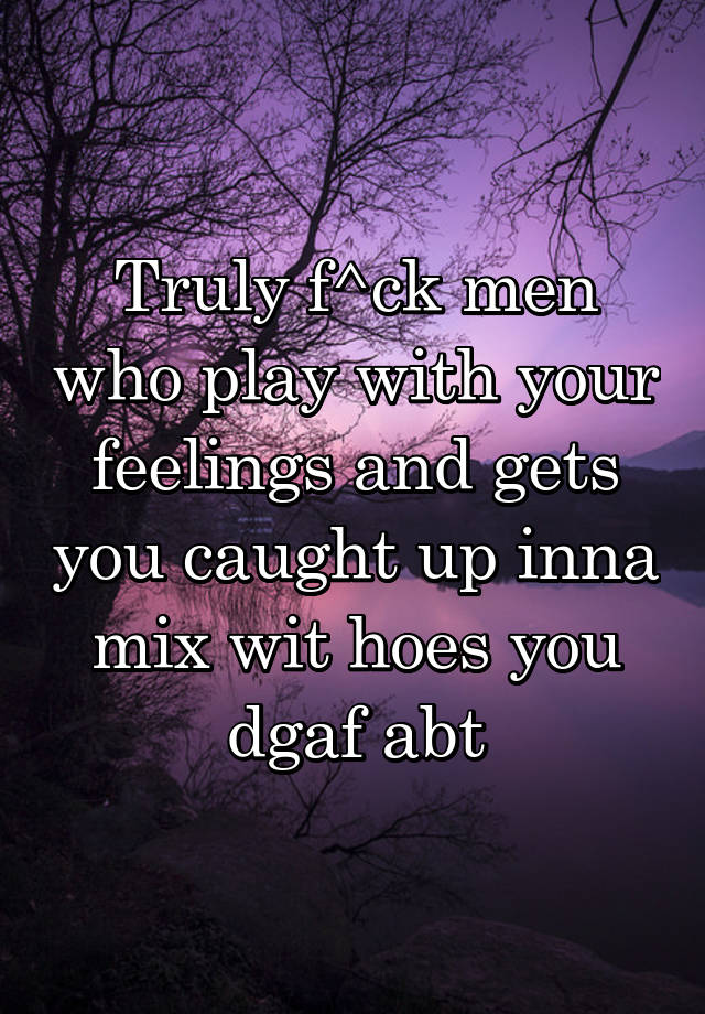 Truly f^ck men who play with your feelings and gets you caught up inna mix wit hoes you dgaf abt
