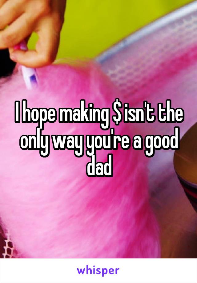 I hope making $ isn't the only way you're a good dad