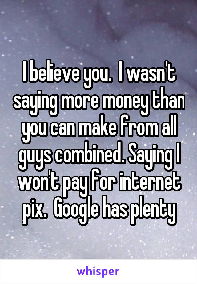 I believe you.  I wasn't saying more money than you can make from all guys combined. Saying I won't pay for internet pix.  Google has plenty