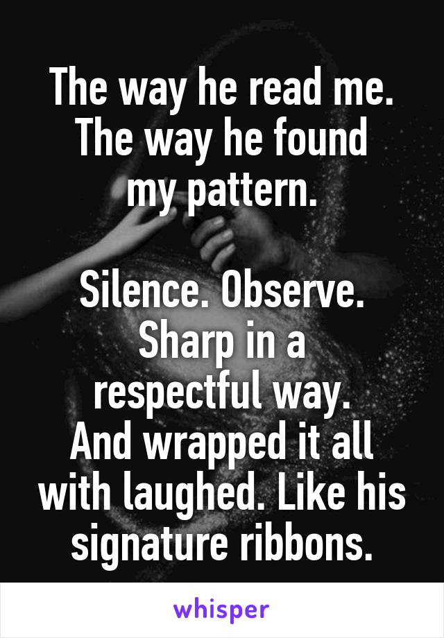 The way he read me.
The way he found
my pattern.

Silence. Observe.
Sharp in a
respectful way.
And wrapped it all with laughed. Like his signature ribbons.