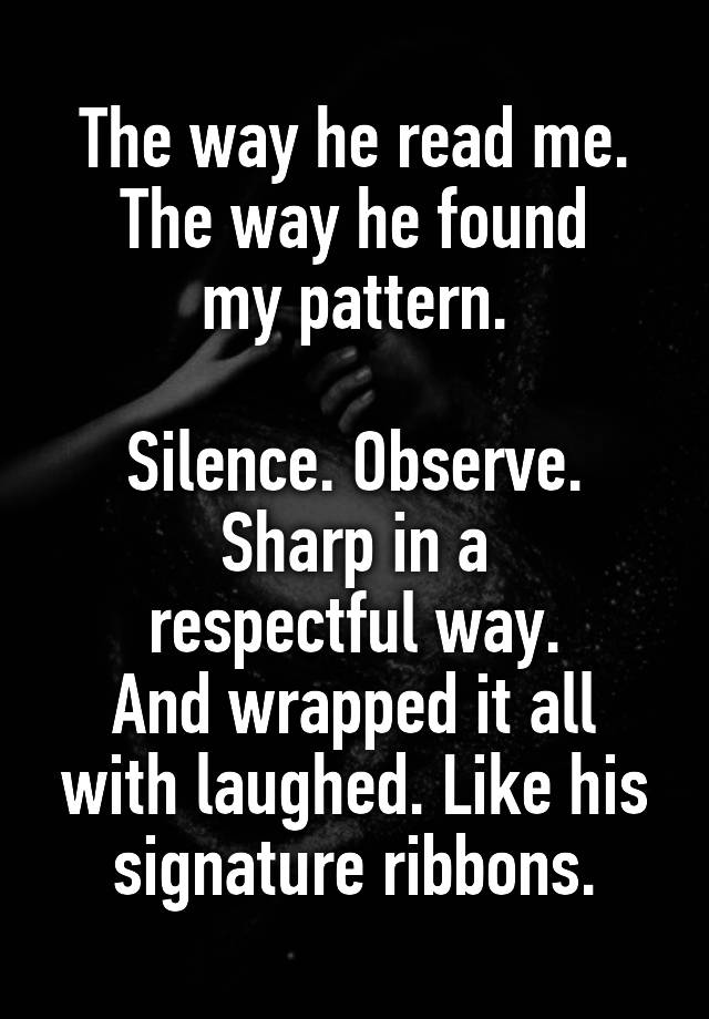 The way he read me.
The way he found
my pattern.

Silence. Observe.
Sharp in a
respectful way.
And wrapped it all with laughed. Like his signature ribbons.