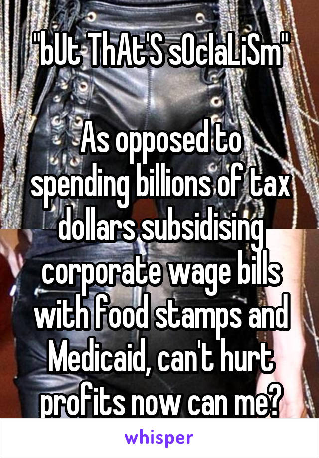 "bUt ThAt'S sOcIaLiSm"

As opposed to spending billions of tax dollars subsidising corporate wage bills with food stamps and Medicaid, can't hurt profits now can me?