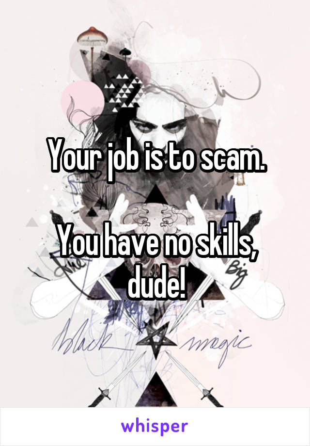 Your job is to scam.

You have no skills, dude!