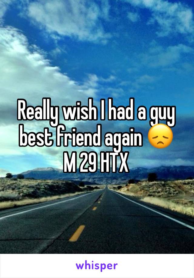 Really wish I had a guy best friend again 😞 
M 29 HTX