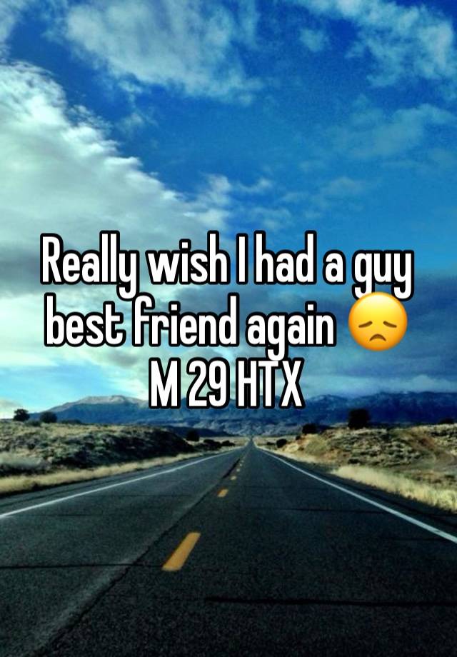 Really wish I had a guy best friend again 😞 
M 29 HTX