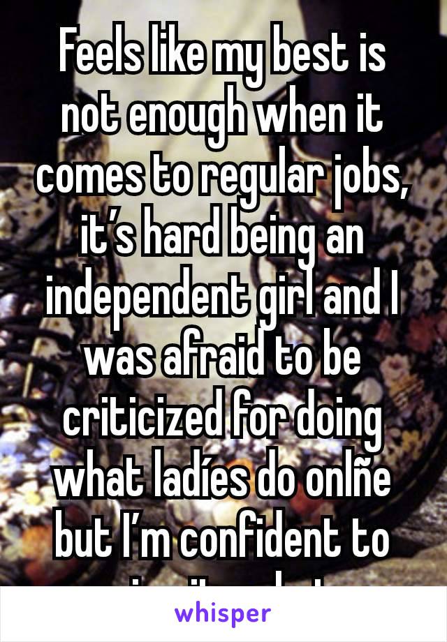 Feels like my best is not enough when it comes to regular jobs, it’s hard being an independent girl and I was afraid to be criticized for doing what ladíes do onlñe but I’m confident to give it a shot