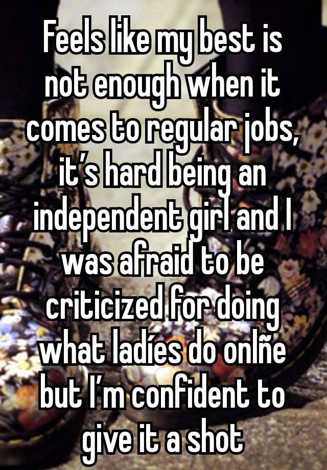 Feels like my best is not enough when it comes to regular jobs, it’s hard being an independent girl and I was afraid to be criticized for doing what ladíes do onlñe but I’m confident to give it a shot